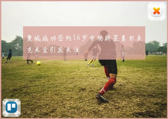 曼城成功签约16岁中场新星基尔麦克米金引发关注