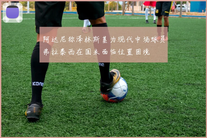 阿达尼称泽林斯基为现代中场球员弗拉泰西在国米面临位置困境