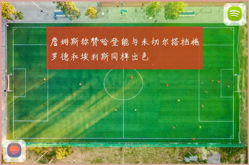 詹姆斯称赞哈登能与米切尔搭档施罗德和埃利斯同样出色