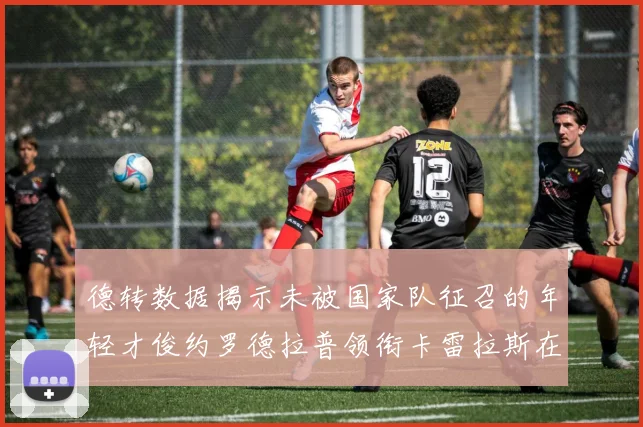 德转数据揭示未被国家队征召的年轻才俊约罗德拉普领衔卡雷拉斯在列