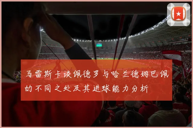 马雷斯卡谈佩德罗与哈兰德姆巴佩的不同之处及其进球能力分析