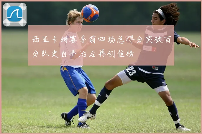 西亚卡姆赛季前四场总得分突破百分队史自乔治后再创佳绩
