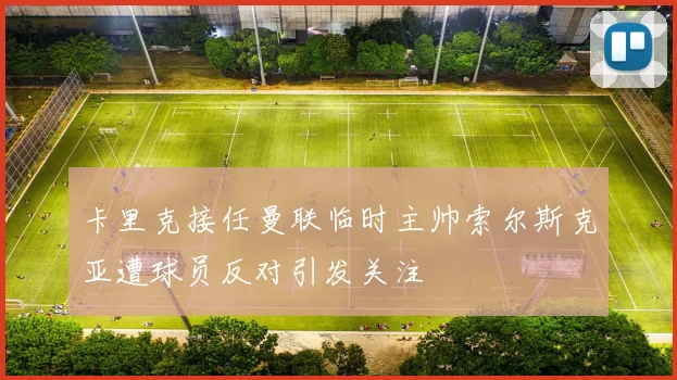 卡里克接任曼联临时主帅索尔斯克亚遭球员反对引发关注