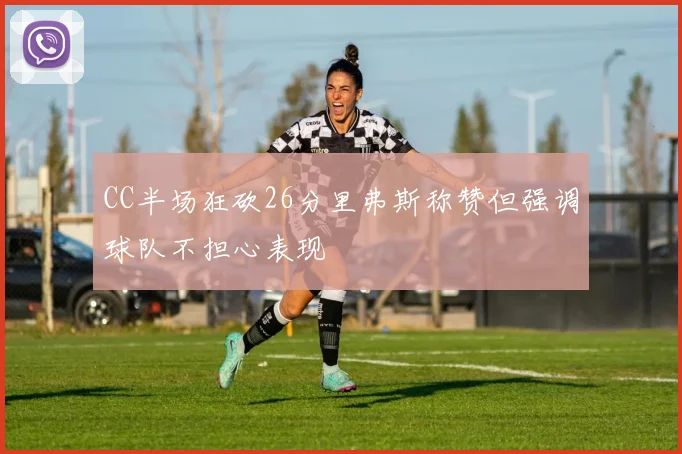 CC半场狂砍26分里弗斯称赞但强调球队不担心表现