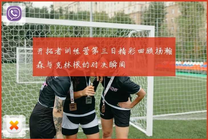 开拓者训练营第三日精彩回顾杨瀚森与克林根的对决瞬间