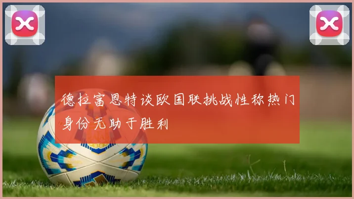 德拉富恩特谈欧国联挑战性称热门身份无助于胜利
