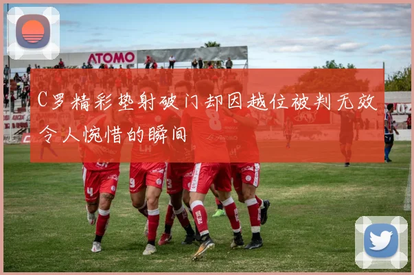 C罗精彩垫射破门却因越位被判无效令人惋惜的瞬间