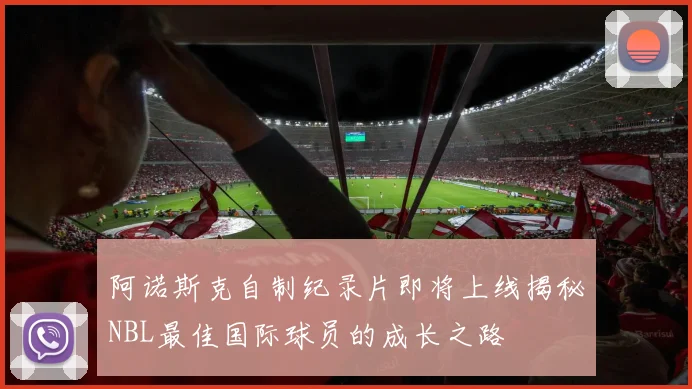 阿诺斯克自制纪录片即将上线揭秘NBL最佳国际球员的成长之路