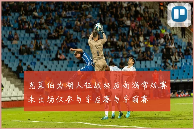 克莱伯为湖人征战经历尚浅常规赛未出场仅参与季后赛与季前赛