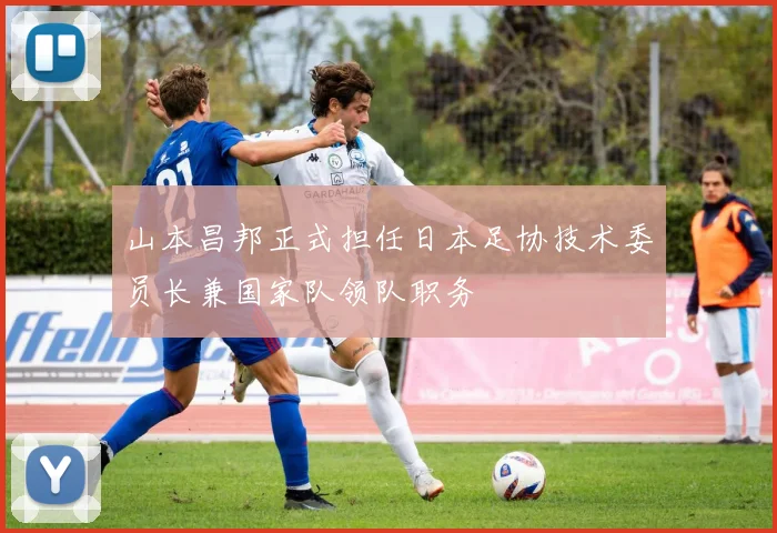山本昌邦正式担任日本足协技术委员长兼国家队领队职务
