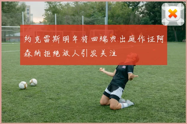 约克雷斯明年将回瑞典出庭作证阿森纳拒绝放人引发关注