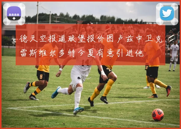 德天空报道狼堡报价图卢兹中卫克雷斯维尔多特今夏有意引进他