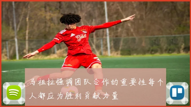 马祖拉强调团队合作的重要性每个人都应为胜利贡献力量