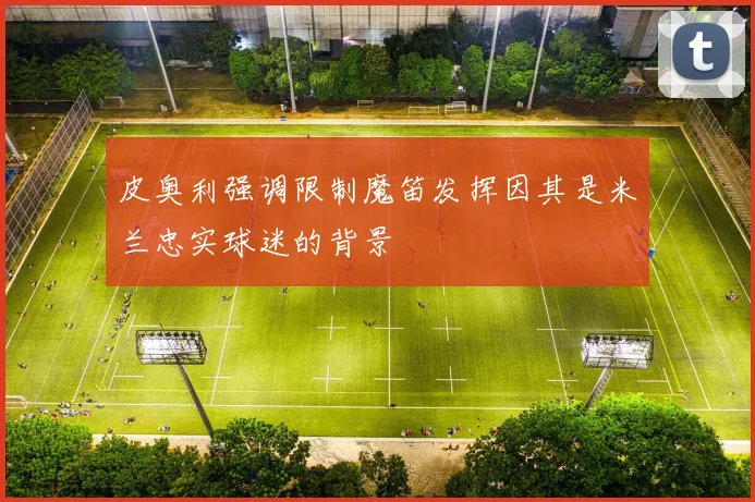 皮奥利强调限制魔笛发挥因其是米兰忠实球迷的背景