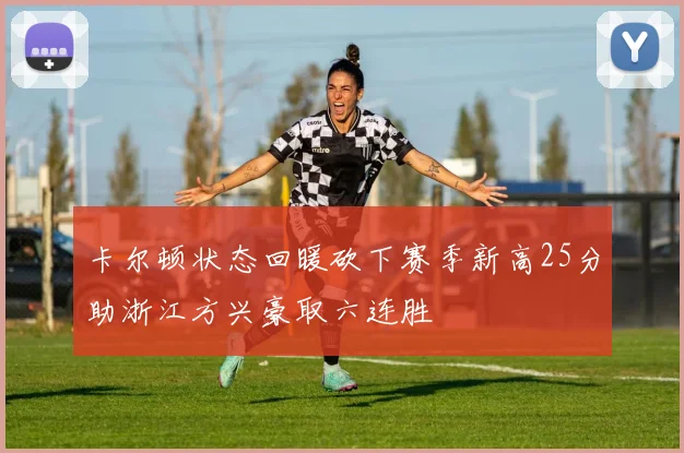 卡尔顿状态回暖砍下赛季新高25分助浙江方兴豪取六连胜