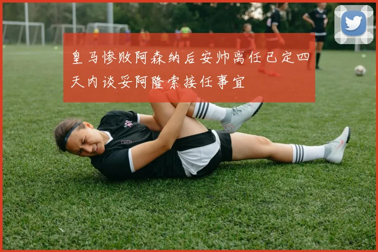 皇马惨败阿森纳后安帅离任已定四天内谈妥阿隆索接任事宜