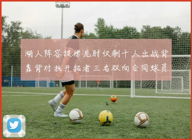 湖人阵容捉襟见肘仅剩十人出战背靠背对抗开拓者三名双向合同球员参战