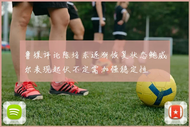 鲁媒评论陈培东逐渐恢复状态鲍威尔表现起伏不定需加强稳定性