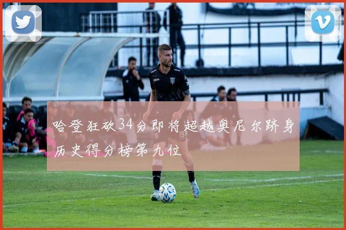 哈登狂砍34分即将超越奥尼尔跻身历史得分榜第九位