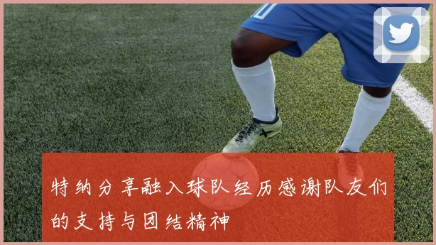 特纳分享融入球队经历感谢队友们的支持与团结精神