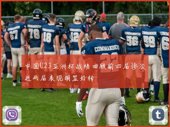 中国U23亚洲杯战绩回顾前四届惨淡近两届表现明显好转