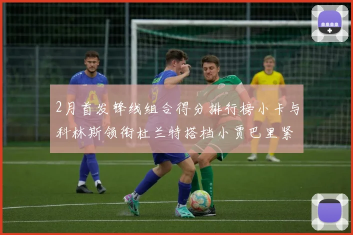 2月首发锋线组合得分排行榜小卡与科林斯领衔杜兰特搭档小贾巴里紧随其后