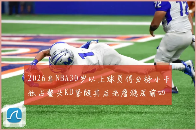 2026年NBA30岁以上球员得分榜小卡独占鳌头KD紧随其后老詹稳居前四
