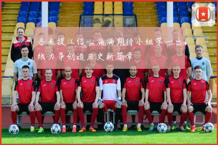 吾米提江信心满满期待小组第一出线力争创造历史新篇章