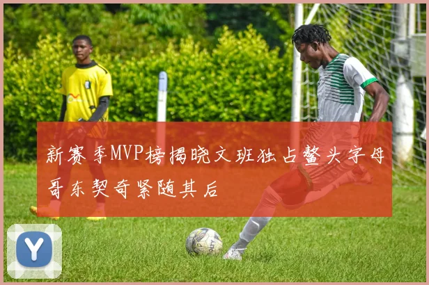 新赛季MVP榜揭晓文班独占鳌头字母哥东契奇紧随其后