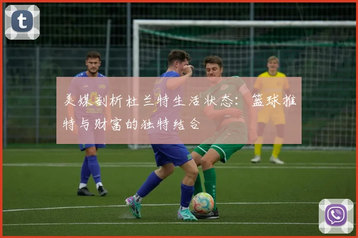 美媒剖析杜兰特生活状态：篮球推特与财富的独特结合