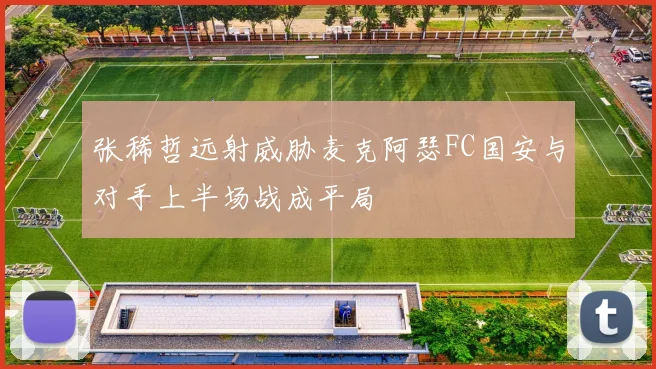 张稀哲远射威胁麦克阿瑟FC国安与对手上半场战成平局