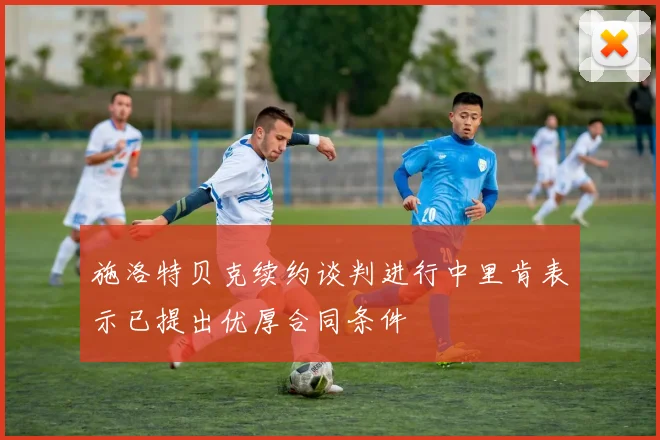 施洛特贝克续约谈判进行中里肯表示已提出优厚合同条件