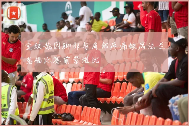 金玟哉因脚部与肩部疼痛缺席法兰克福比赛前景堪忧