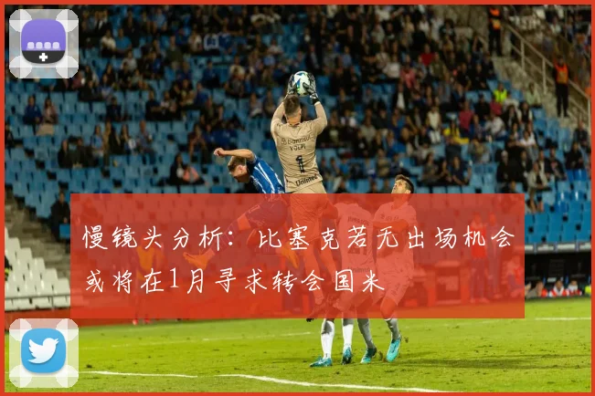 慢镜头分析：比塞克若无出场机会或将在1月寻求转会国米