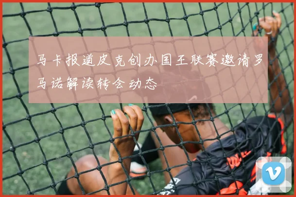 马卡报道皮克创办国王联赛邀请罗马诺解读转会动态
