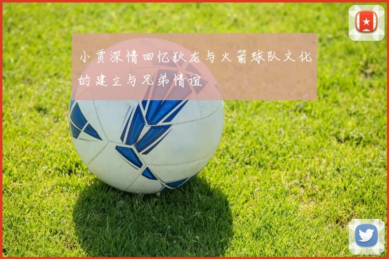 小贾深情回忆狄龙与火箭球队文化的建立与兄弟情谊