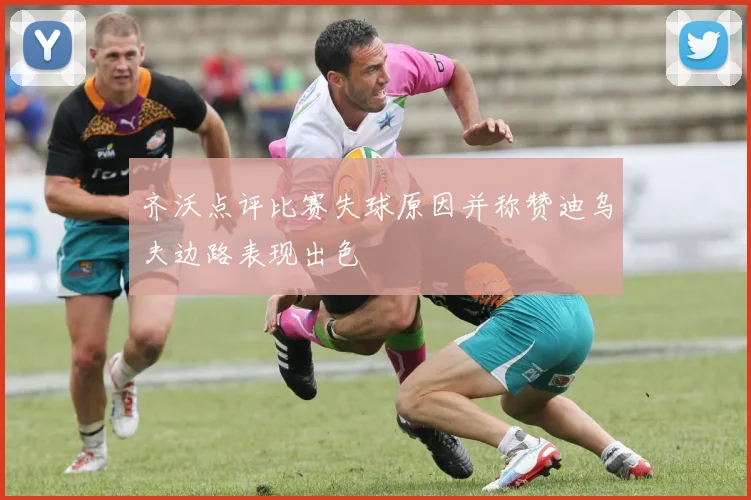 齐沃点评比赛失球原因并称赞迪乌夫边路表现出色