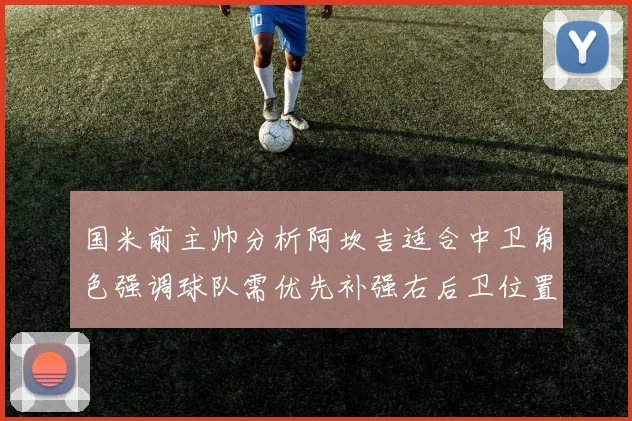 国米前主帅分析阿坎吉适合中卫角色强调球队需优先补强右后卫位置