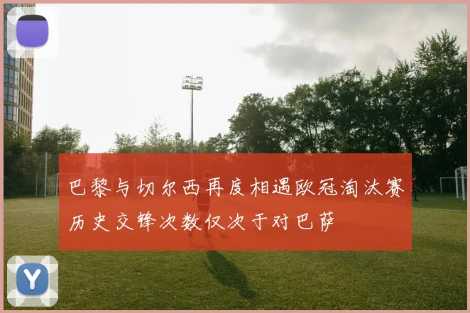 巴黎与切尔西再度相遇欧冠淘汰赛历史交锋次数仅次于对巴萨