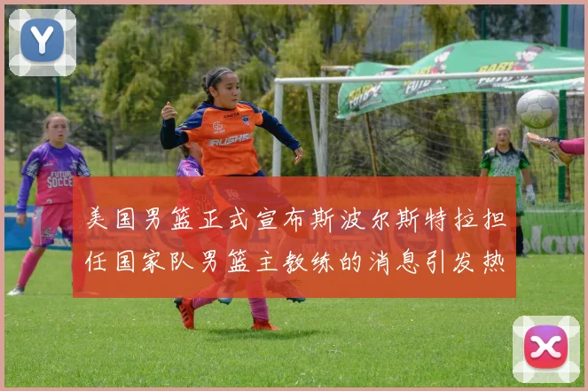美国男篮正式宣布斯波尔斯特拉担任国家队男篮主教练的消息引发热议