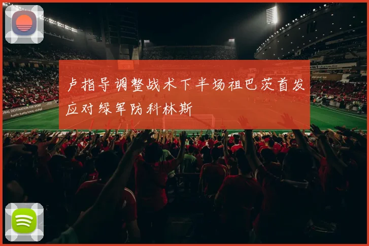 卢指导调整战术下半场祖巴茨首发应对绿军防科林斯