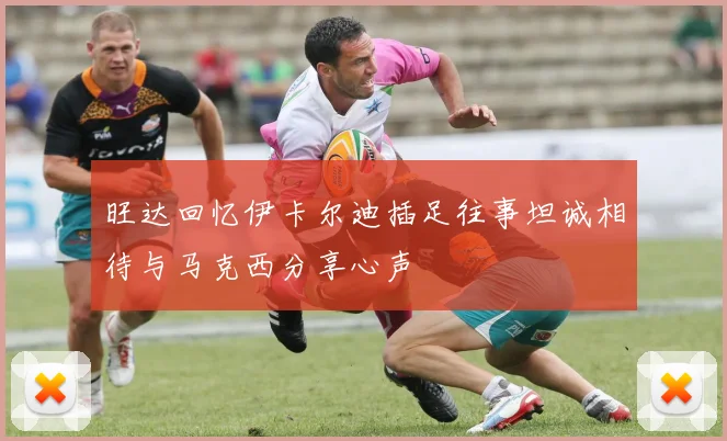 旺达回忆伊卡尔迪插足往事坦诚相待与马克西分享心声