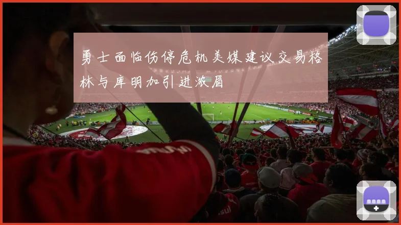 勇士面临伤停危机美媒建议交易格林与库明加引进浓眉