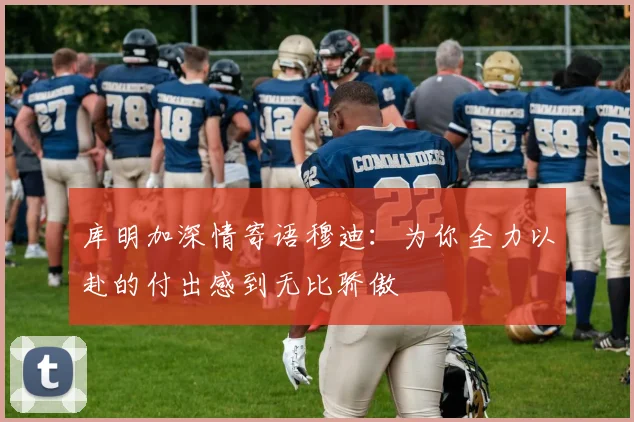 库明加深情寄语穆迪：为你全力以赴的付出感到无比骄傲
