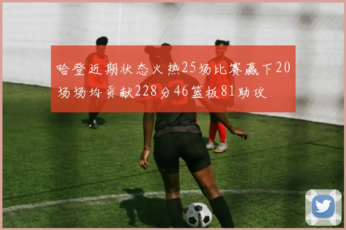 哈登近期状态火热25场比赛赢下20场场均贡献228分46篮板81助攻