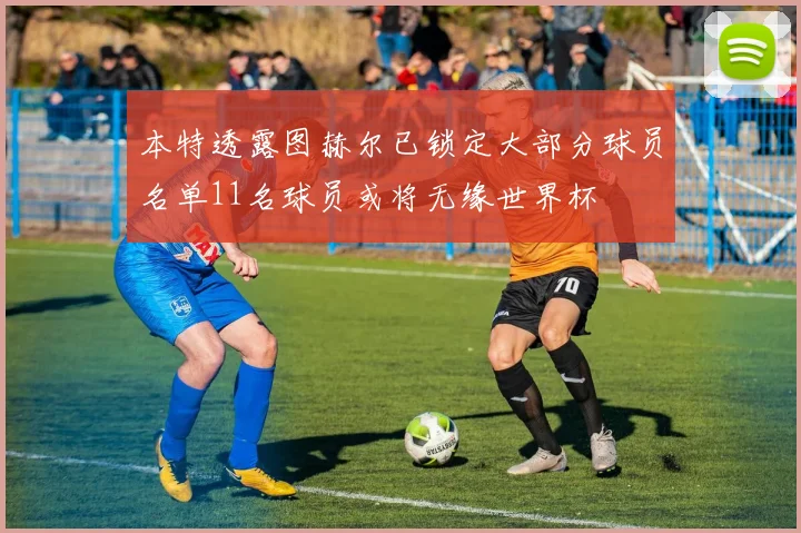本特透露图赫尔已锁定大部分球员名单11名球员或将无缘世界杯