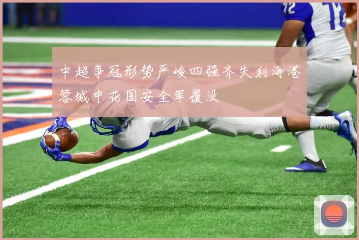 中超争冠形势严峻四强齐失利海港蓉城申花国安全军覆没