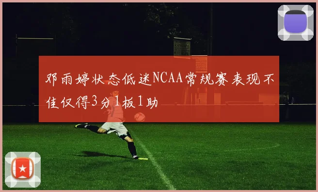 邓雨婷状态低迷NCAA常规赛表现不佳仅得3分1板1助