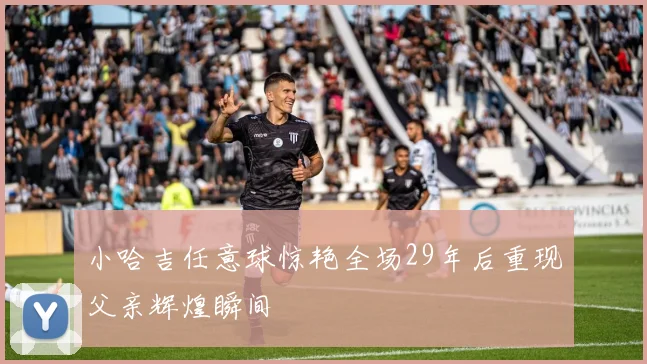 小哈吉任意球惊艳全场29年后重现父亲辉煌瞬间
