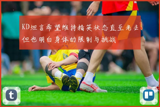 KD坦言希望维持精英状态直至老去但也明白身体的限制与挑战